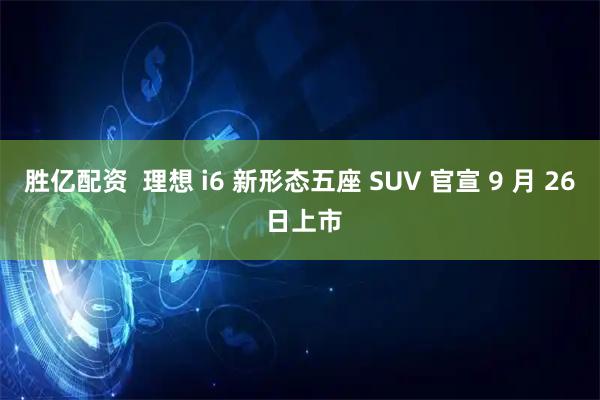 胜亿配资  理想 i6 新形态五座 SUV 官宣 9 月 26 日上市