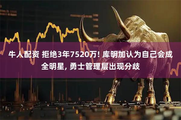 牛人配资 拒绝3年7520万! 库明加认为自己会成全明星, 勇士管理层出现分歧