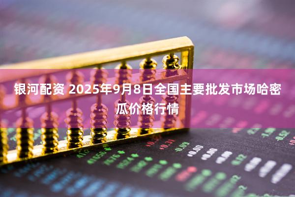 银河配资 2025年9月8日全国主要批发市场哈密瓜价格行情
