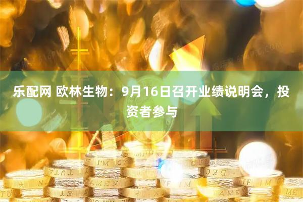 乐配网 欧林生物：9月16日召开业绩说明会，投资者参与