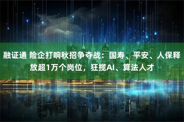 融证通 险企打响秋招争夺战：国寿、平安、人保释放超1万个岗位，狂揽AI、算法人才