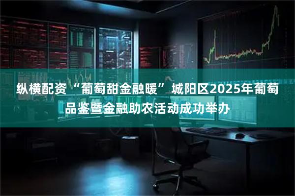 纵横配资 “葡萄甜金融暖” 城阳区2025年葡萄品鉴暨金融助农活动成功举办