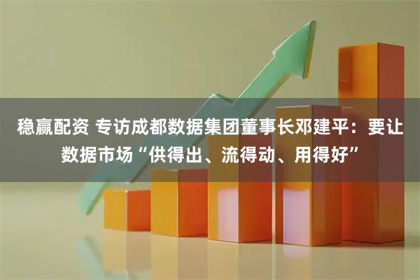 稳赢配资 专访成都数据集团董事长邓建平：要让数据市场“供得出、流得动、用得好”