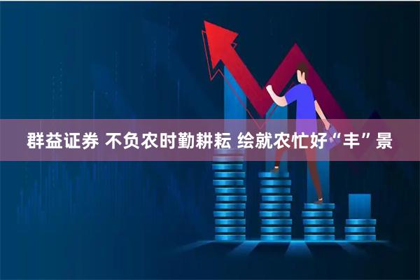 群益证券 不负农时勤耕耘 绘就农忙好“丰”景