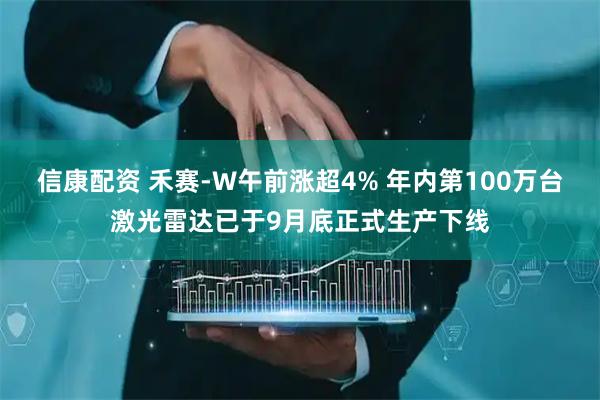 信康配资 禾赛-W午前涨超4% 年内第100万台激光雷达已于9月底正式生产下线