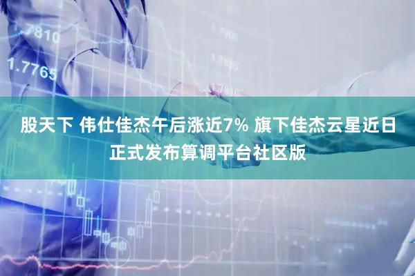 股天下 伟仕佳杰午后涨近7% 旗下佳杰云星近日正式发布算调平台社区版