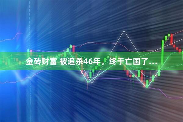 金砖财富 被追杀46年，终于亡国了…