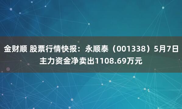 金财顺 股票行情快报：永顺泰（001338）5月7日主力资金净卖出1108.69万元