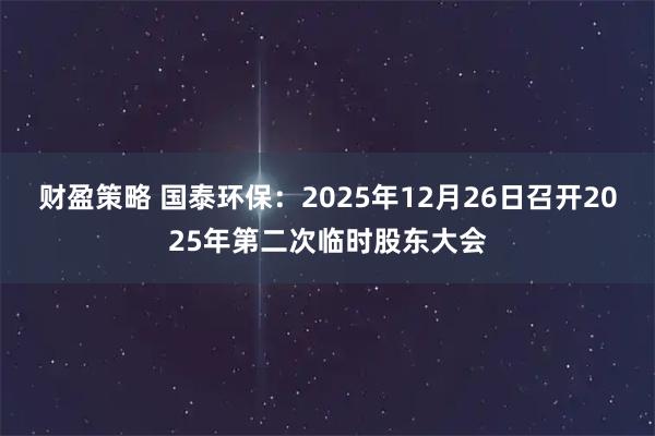 财盈策略 国泰环保：2025年12月26日召开2025年第二次临时股东大会