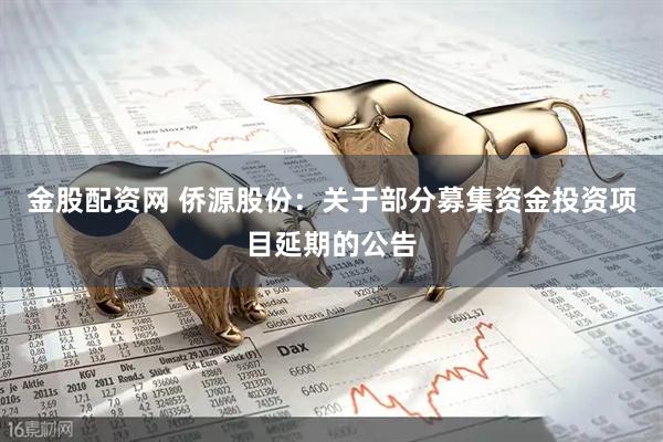 金股配资网 侨源股份：关于部分募集资金投资项目延期的公告