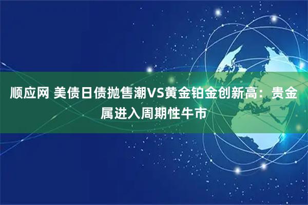 顺应网 美债日债抛售潮VS黄金铂金创新高：贵金属进入周期性牛市