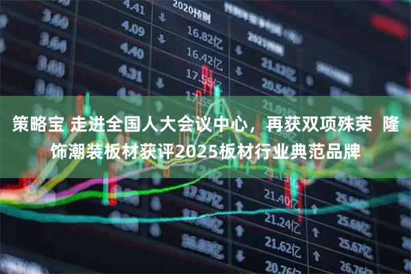 策略宝 走进全国人大会议中心，再获双项殊荣  隆饰潮装板材获评2025板材行业典范品牌