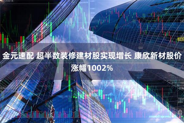 金元速配 超半数装修建材股实现增长 康欣新材股价涨幅1002%