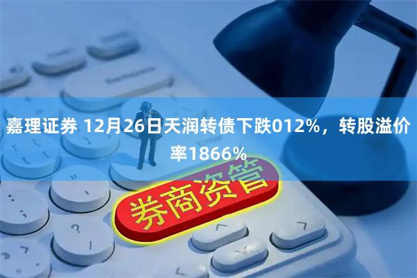 嘉理证券 12月26日天润转债下跌012%，转股溢价率1866%