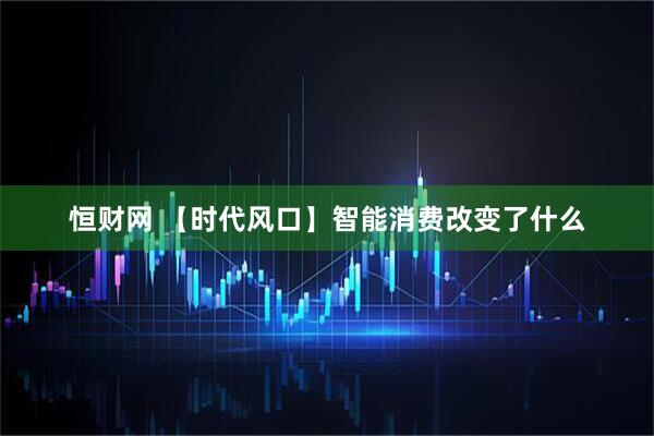 恒财网 【时代风口】智能消费改变了什么