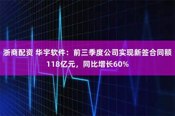 浙商配资 华宇软件：前三季度公司实现新签合同额118亿元，同比增长60%