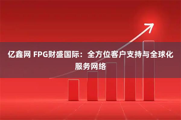 亿鑫网 FPG财盛国际：全方位客户支持与全球化服务网络
