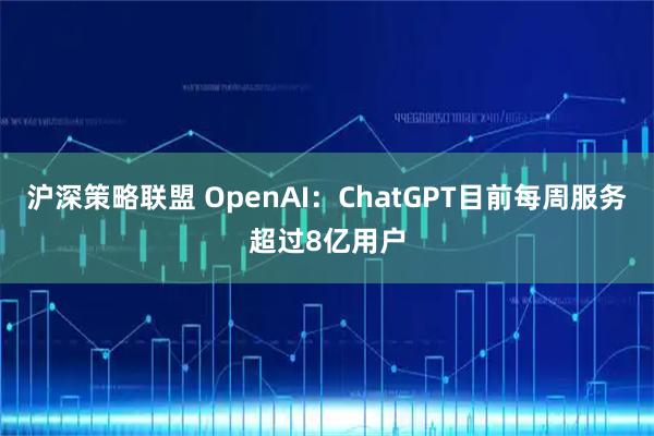 沪深策略联盟 OpenAI：ChatGPT目前每周服务超过8亿用户