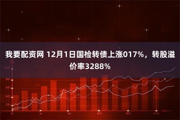 我要配资网 12月1日国检转债上涨017%，转股溢价率3288%