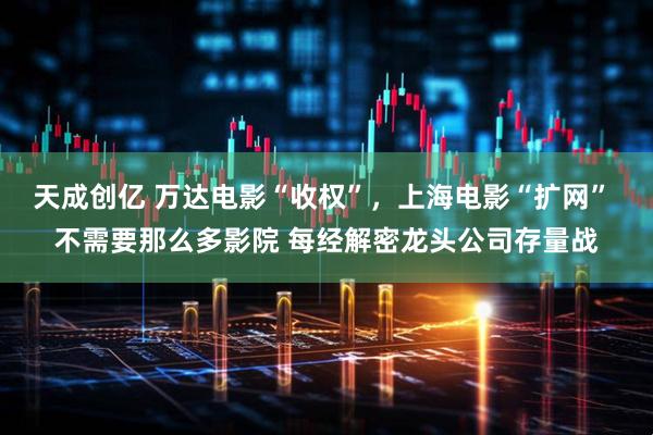 天成创亿 万达电影“收权”，上海电影“扩网” 不需要那么多影院 每经解密龙头公司存量战