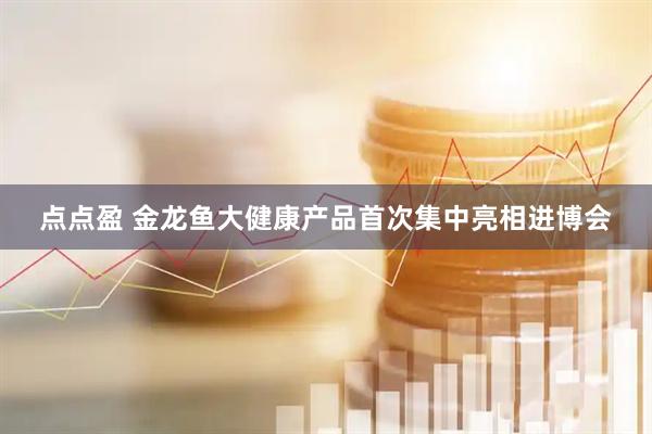 点点盈 金龙鱼大健康产品首次集中亮相进博会