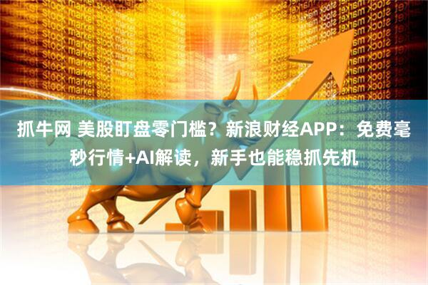 抓牛网 美股盯盘零门槛？新浪财经APP：免费毫秒行情+AI解读，新手也能稳抓先机