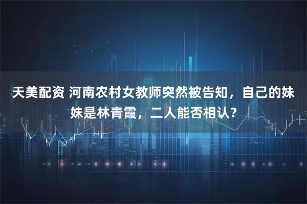 天美配资 河南农村女教师突然被告知，自己的妹妹是林青霞，二人能否相认？
