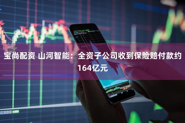 宝尚配资 山河智能：全资子公司收到保险赔付款约164亿元