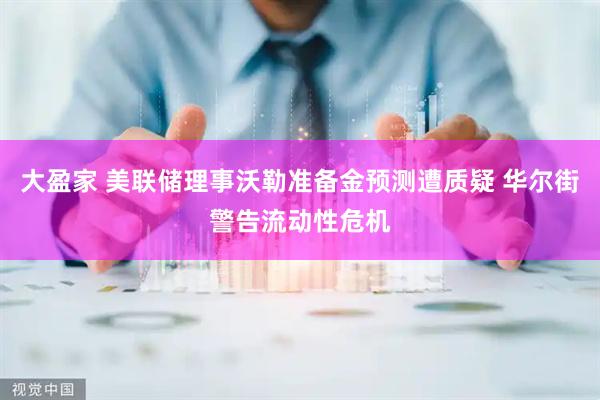 大盈家 美联储理事沃勒准备金预测遭质疑 华尔街警告流动性危机