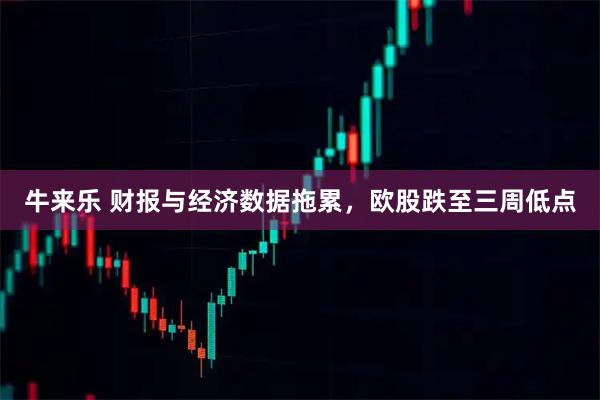 牛来乐 财报与经济数据拖累，欧股跌至三周低点