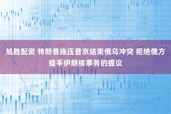 旭胜配资 特朗普施压普京结束俄乌冲突 拒绝俄方插手伊朗核事务的提议