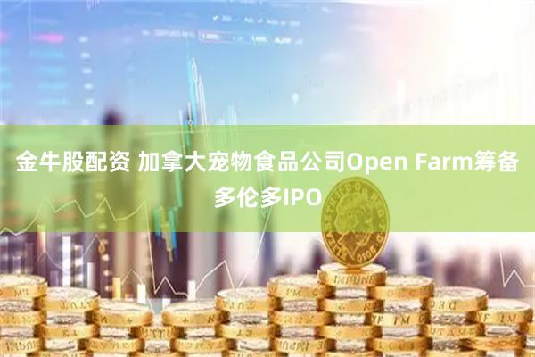 金牛股配资 加拿大宠物食品公司Open Farm筹备多伦多IPO