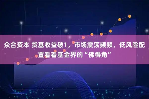 众合资本 货基收益破1，市场震荡频频，低风险配置看看基金界的“佛得角”